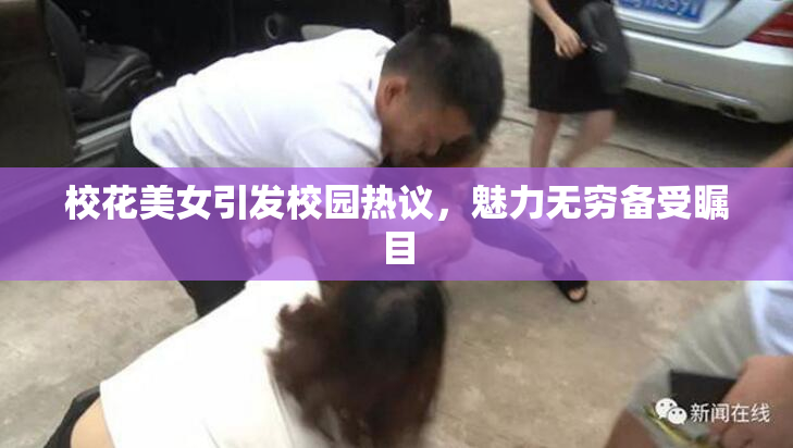 校花美女引发校园热议，魅力无穷备受瞩目