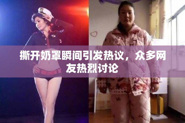 撕开奶罩瞬间引发热议，众多网友热烈讨论