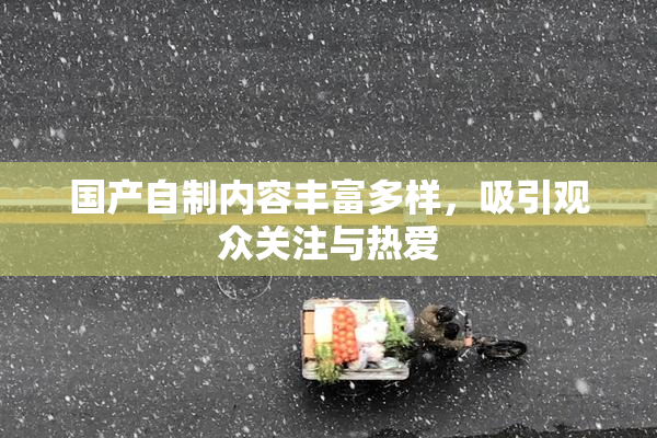 国产自制内容丰富多样，吸引观众关注与热爱