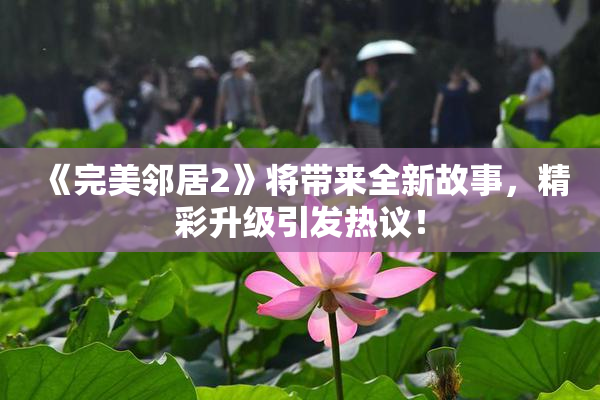 《完美邻居2》将带来全新故事，精彩升级引发热议！