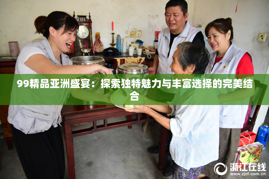 99精品亚洲盛宴：探索独特魅力与丰富选择的完美结合