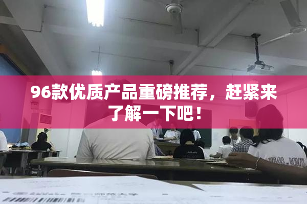 96款优质产品重磅推荐，赶紧来了解一下吧！