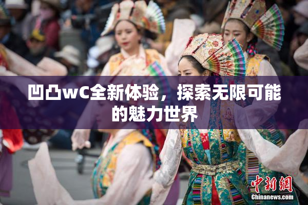 凹凸wC全新体验，探索无限可能的魅力世界