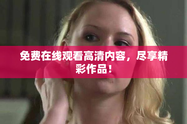 免费在线观看高清内容，尽享精彩作品！