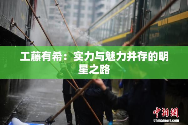 工藤有希：实力与魅力并存的明星之路