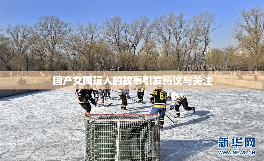 国产女同玩人的故事引发热议与关注