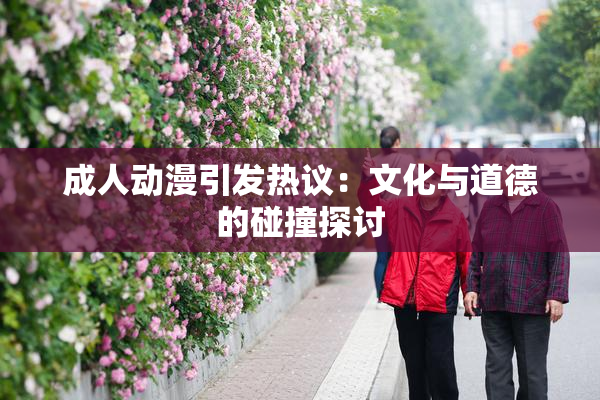 成人动漫引发热议：文化与道德的碰撞探讨