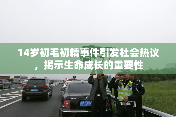 14岁初毛初精事件引发社会热议，揭示生命成长的重要性