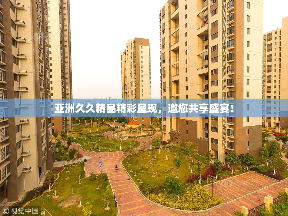 亚洲久久精品精彩呈现，邀您共享盛宴！