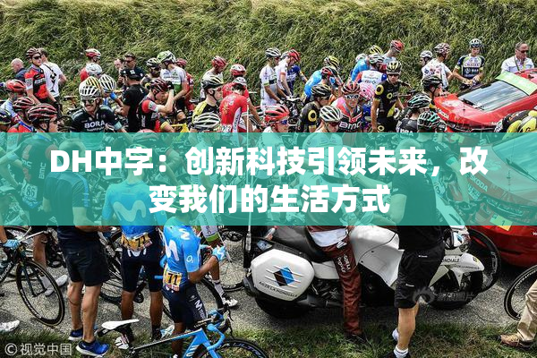 DH中字：创新科技引领未来，改变我们的生活方式
