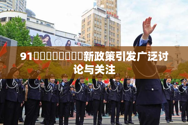 91❌‌❌‌❌‌❌‌新政策引发广泛讨论与关注
