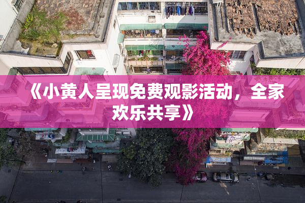 《小黄人呈现免费观影活动，全家欢乐共享》