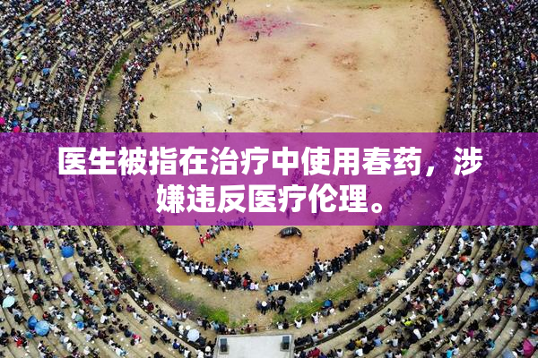 医生被指在治疗中使用春药，涉嫌违反医疗伦理。
