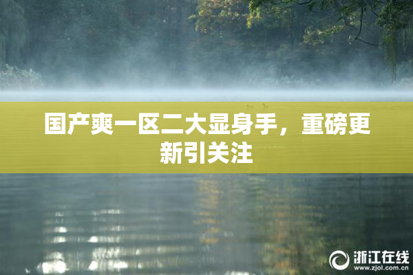 国产爽一区二大显身手，重磅更新引关注