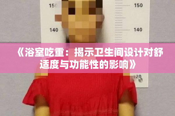 《浴室吃重：揭示卫生间设计对舒适度与功能性的影响》
