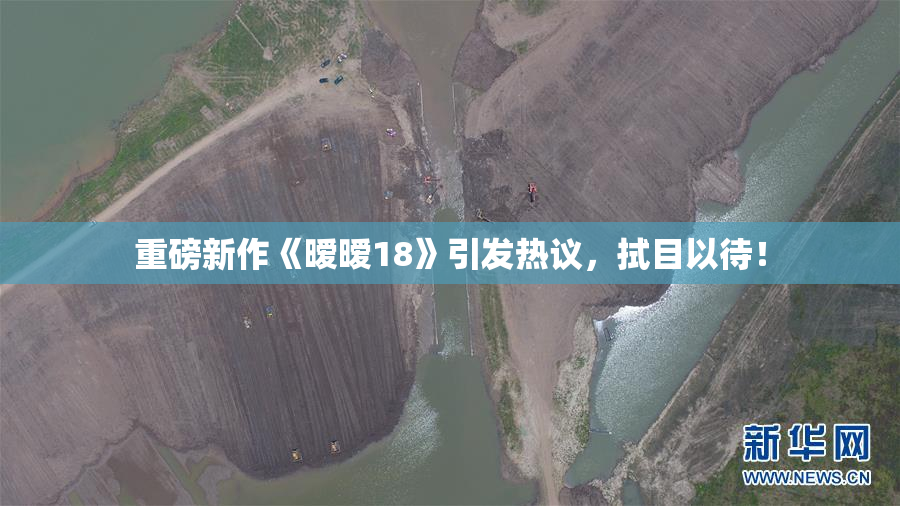 重磅新作《暧暧18》引发热议，拭目以待！