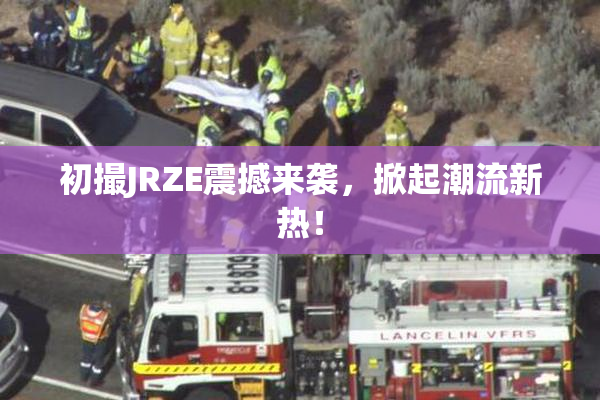 初撮JRZE震撼来袭，掀起潮流新热！