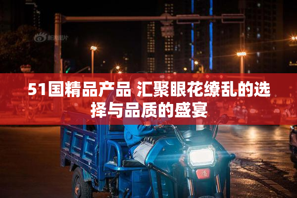 51国精品产品 汇聚眼花缭乱的选择与品质的盛宴