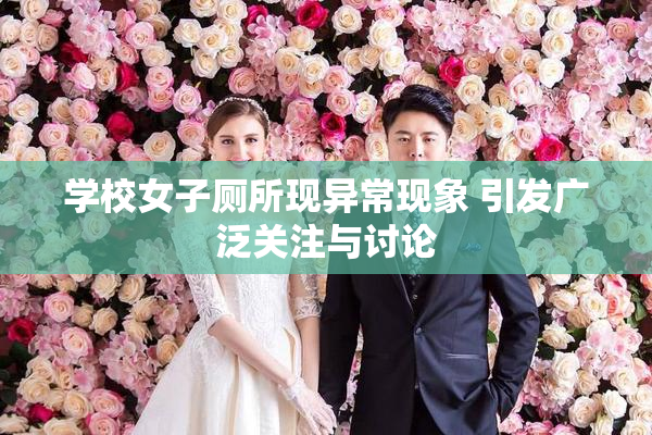学校女子厕所现异常现象 引发广泛关注与讨论