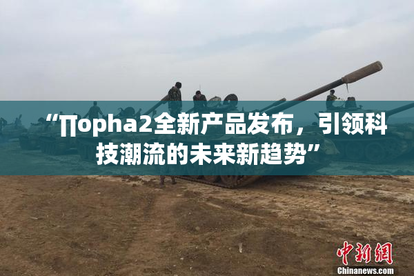 “∏opha2全新产品发布，引领科技潮流的未来新趋势”