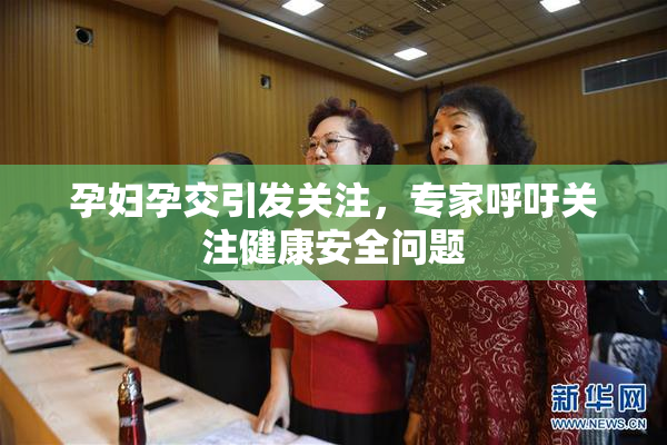 孕妇孕交引发关注，专家呼吁关注健康安全问题