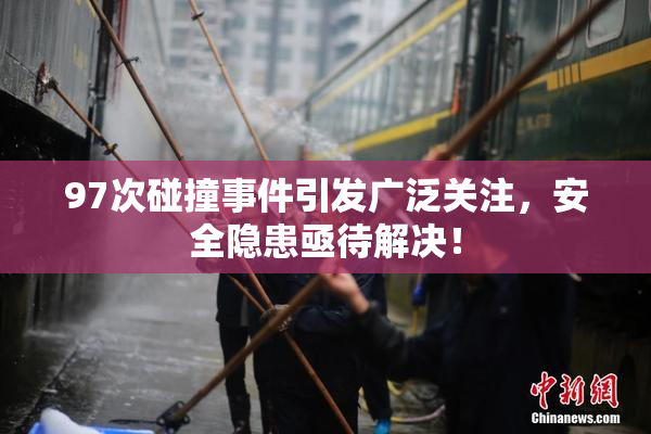 97次碰撞事件引发广泛关注，安全隐患亟待解决！