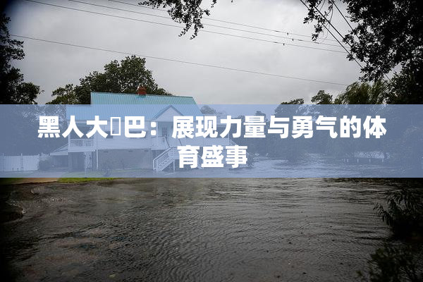 黑人大鷄巴：展现力量与勇气的体育盛事