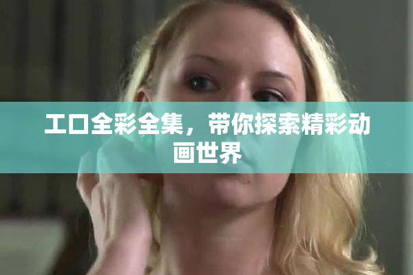 工口全彩全集，带你探索精彩动画世界