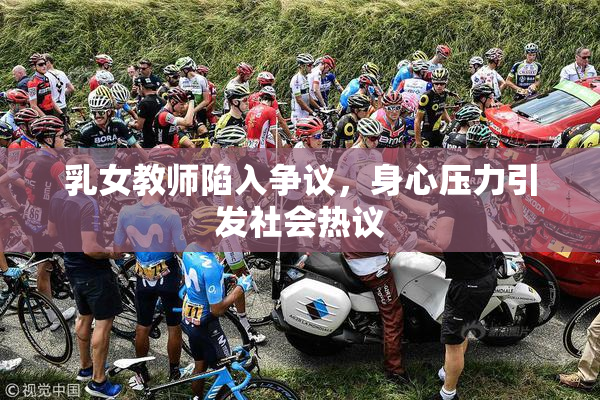 乳女教师陷入争议，身心压力引发社会热议