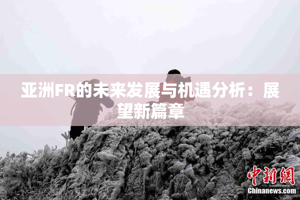 亚洲FR的未来发展与机遇分析：展望新篇章