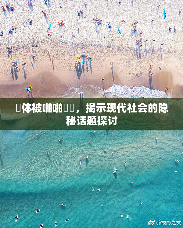 祼体被啪啪❌‌，揭示现代社会的隐秘话题探讨