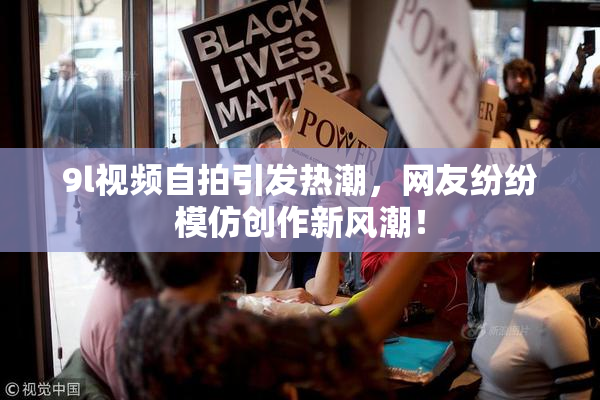 9l视频自拍引发热潮，网友纷纷模仿创作新风潮！