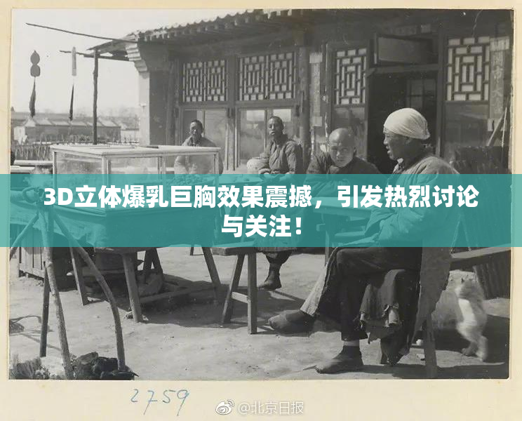 3D立体爆乳巨胸效果震撼，引发热烈讨论与关注！