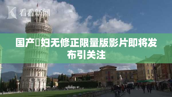 国产婬妇无修正限量版影片即将发布引关注