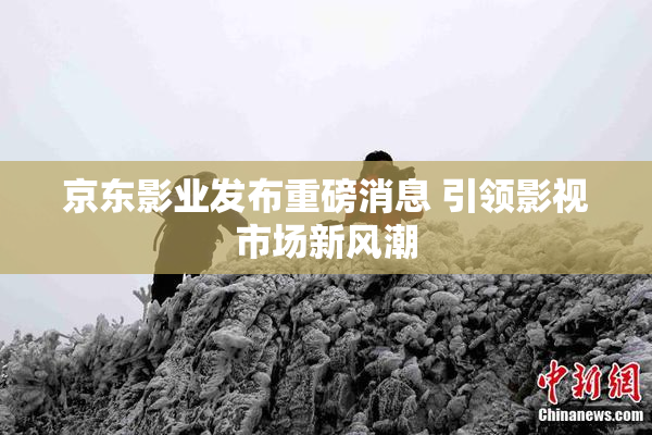 京东影业发布重磅消息 引领影视市场新风潮