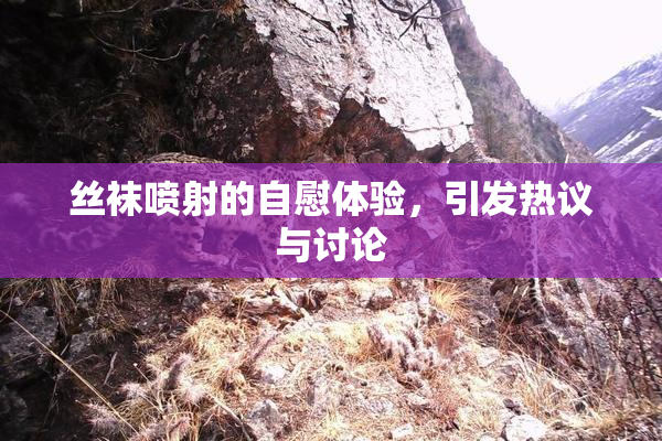 丝袜喷射的自慰体验，引发热议与讨论