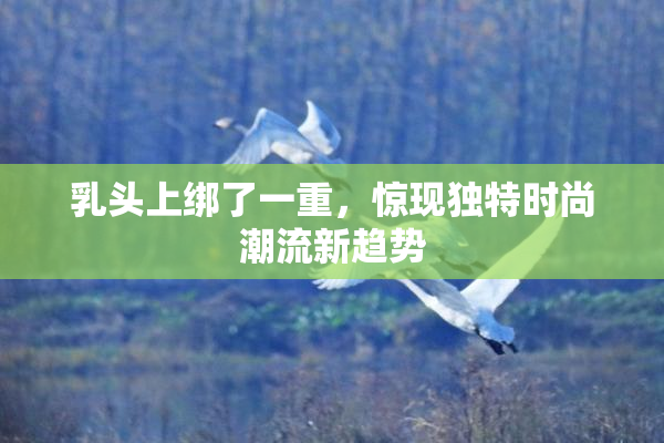 乳头上绑了一重，惊现独特时尚潮流新趋势