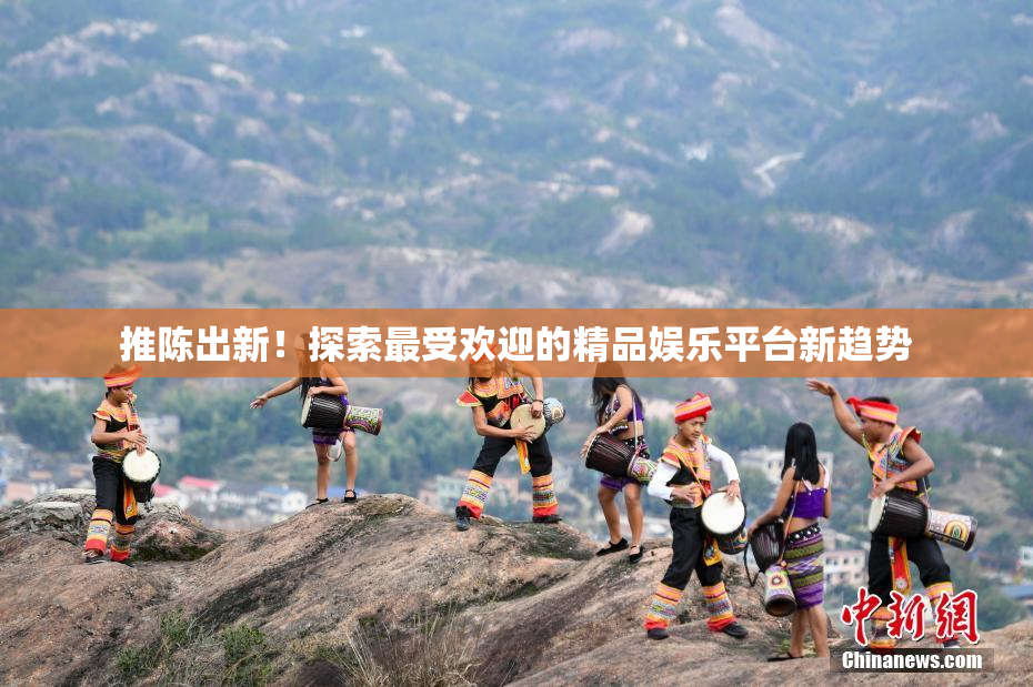 推陈出新！探索最受欢迎的精品娱乐平台新趋势