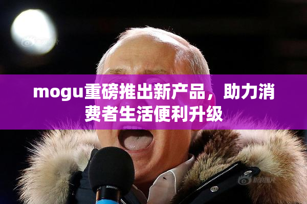 mogu重磅推出新产品，助力消费者生活便利升级