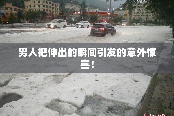 男人把伸出的瞬间引发的意外惊喜！