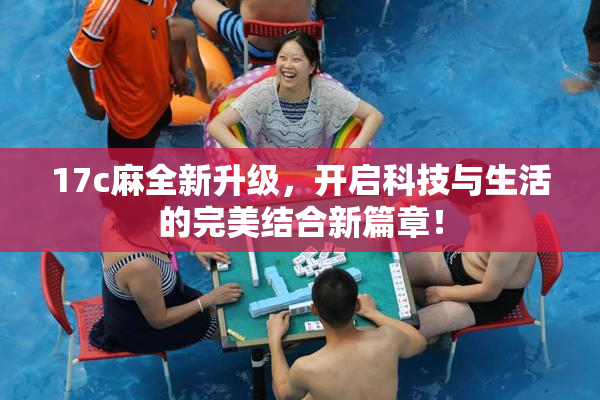 17c麻全新升级，开启科技与生活的完美结合新篇章！
