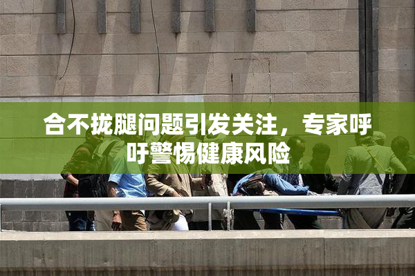 合不拢腿问题引发关注，专家呼吁警惕健康风险
