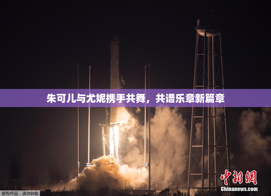 朱可儿与尤妮携手共舞，共谱乐章新篇章