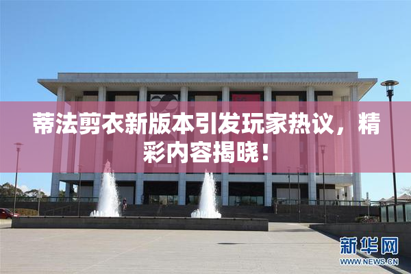 蒂法剪衣新版本引发玩家热议，精彩内容揭晓！