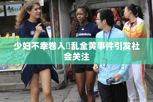 少妇不幸卷入婬乱全黄事件引发社会关注
