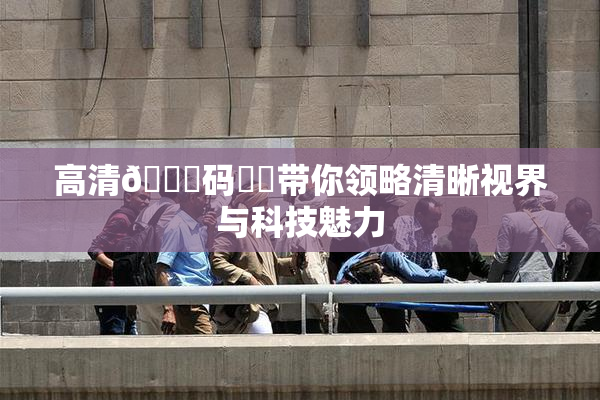 高清🈚码❌‌带你领略清晰视界与科技魅力