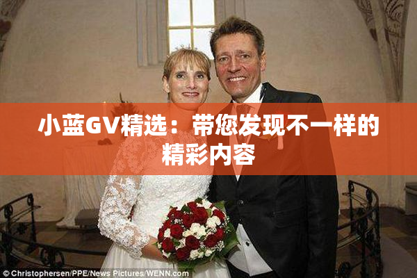 小蓝GV精选：带您发现不一样的精彩内容
