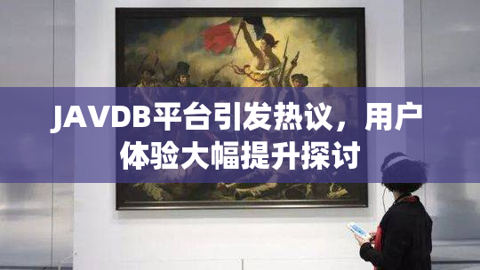 JAVDB平台引发热议，用户体验大幅提升探讨