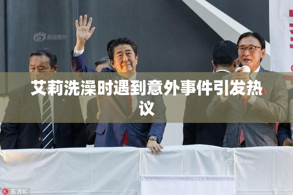 艾莉洗澡时遇到意外事件引发热议