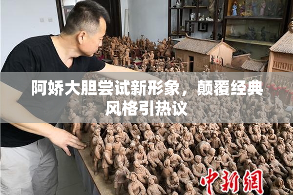 阿娇大胆尝试新形象，颠覆经典风格引热议